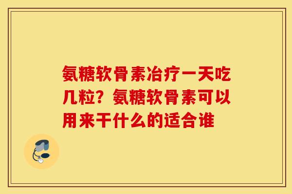 氨糖软骨素冶疗一天吃几粒?氨糖软骨素可以用来干什么的适合谁 氨糖软骨素冶疗一天吃几粒?氨糖软骨素可以用来干什么的适合谁