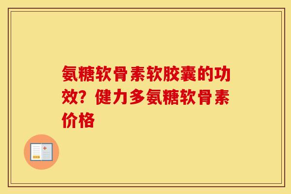 氨糖软骨素软胶囊的功效？健力多氨糖软骨素价格