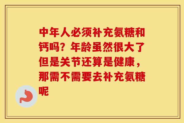 中年人必须补充氨糖和钙吗?年龄虽然很大了但是关节还算是健康,那需不需要去补充氨糖呢 中年人必须补充氨糖和钙吗?年龄虽然很大了但是关节还算是健康,那需不需要去补充氨糖呢