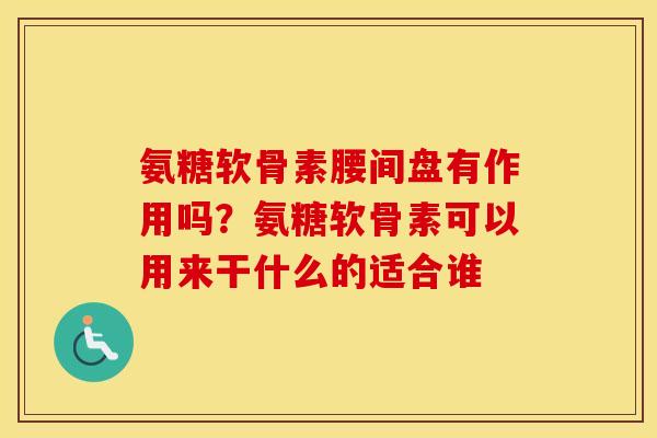 氨糖软骨素腰间盘有作用吗?氨糖软骨素可以用来干什么的适合谁 氨糖软骨素腰间盘有作用吗?氨糖软骨素可以用来干什么的适合谁
