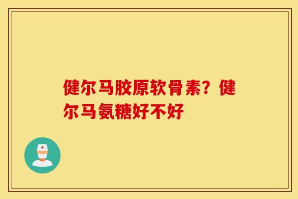健尔马胶原软骨素?健尔马氨糖好不好 健尔马胶原软骨素?健尔马氨糖好不好