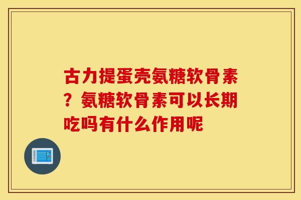 古力提蛋壳氨糖软骨素？氨糖软骨素可以长期吃吗有什么作用呢