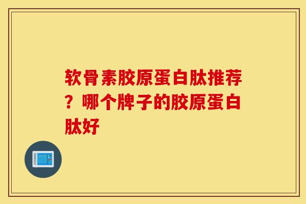 软骨素胶原蛋白肽推荐?哪个牌子的胶原蛋白肽好 软骨素胶原蛋白肽推荐?哪个牌子的胶原蛋白肽好