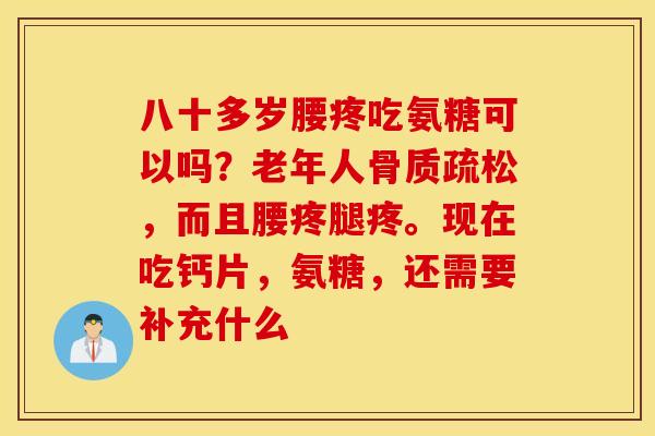 八十多岁腰疼吃氨糖可以吗?老年人,而且腰疼腿疼。现在吃钙片,氨糖,还需要补充什么 八十多岁腰疼吃氨糖可以吗?老年人,而且腰疼腿疼。现在吃钙片,氨糖,还需要补充什么