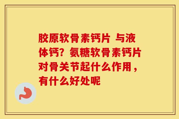 胶原软骨素钙片 与液体钙?氨糖软骨素钙片对骨关节起什么作用,有什么好处呢 胶原软骨素钙片 与液体钙?氨糖软骨素钙片对骨关节起什么作用,有什么好处呢