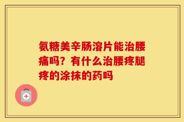 氨糖美辛肠溶片能腰痛吗?有什么腰疼腿疼的涂抹的药吗 氨糖美辛肠溶片能腰痛吗?有什么腰疼腿疼的涂抹的药吗