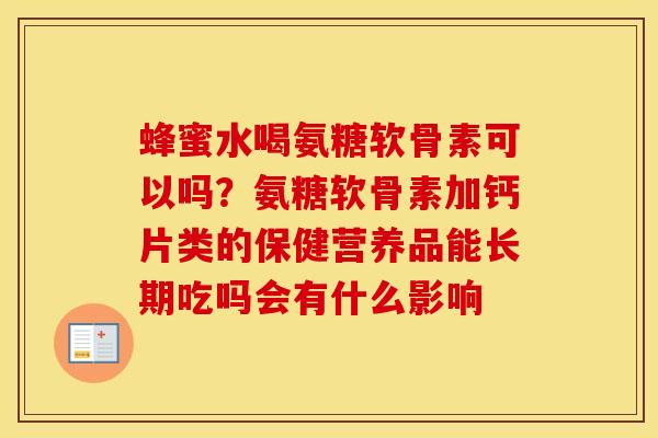 蜂蜜水喝氨糖软骨素可以吗?氨糖软骨素加钙片类的保健营养品能长期吃吗会有什么影响 蜂蜜水喝氨糖软骨素可以吗?氨糖软骨素加钙片类的保健营养品能长期吃吗会有什么影响
