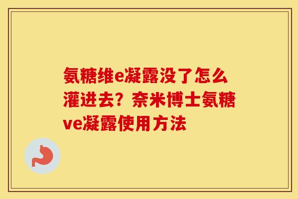 氨糖维e凝露没了怎么灌进去？奈米博士氨糖ve凝露使用方法