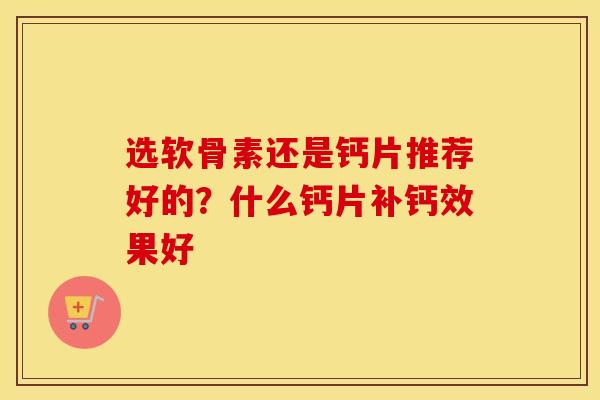 选软骨素还是钙片推荐好的？什么钙片补钙效果好