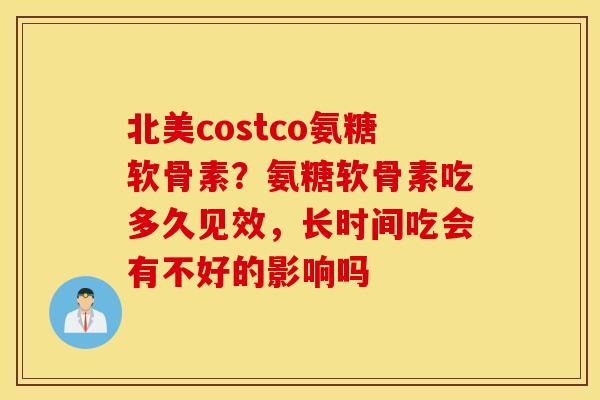 北美costco氨糖软骨素?氨糖软骨素吃多久见效,长时间吃会有不好的影响吗 北美costco氨糖软骨素?氨糖软骨素吃多久见效,长时间吃会有不好的影响吗