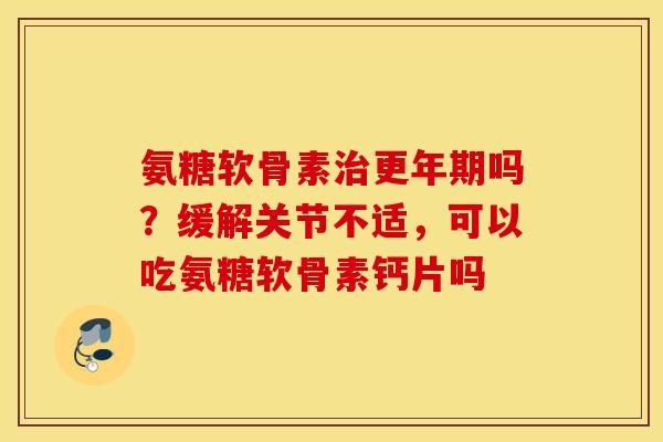 氨糖软骨素吗?缓解关节不适,可以吃氨糖软骨素钙片吗 氨糖软骨素吗?缓解关节不适,可以吃氨糖软骨素钙片吗