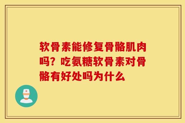 软骨素能修复骨骼肌肉吗?吃氨糖软骨素对骨骼有好处吗为什么 软骨素能修复骨骼肌肉吗?吃氨糖软骨素对骨骼有好处吗为什么