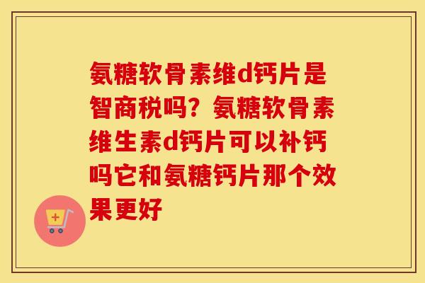 氨糖软骨素维d钙片是智商税吗?氨糖软骨素维生素d钙片可以补钙吗它和氨糖钙片那个效果更好 氨糖软骨素维d钙片是智商税吗?氨糖软骨素维生素d钙片可以补钙吗它和氨糖钙片那个效果更好