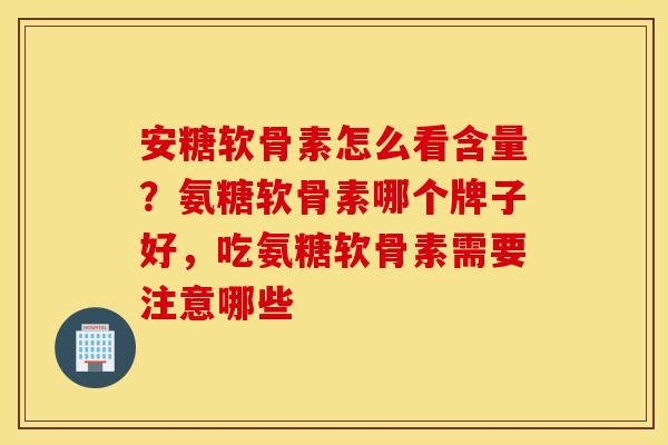 安糖软骨素怎么看含量?氨糖软骨素哪个牌子好,吃氨糖软骨素需要注意哪些 安糖软骨素怎么看含量?氨糖软骨素哪个牌子好,吃氨糖软骨素需要注意哪些