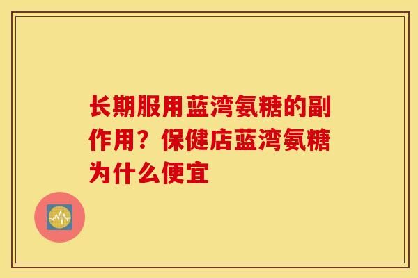 长期服用蓝湾氨糖的副作用？保健店蓝湾氨糖为什么便宜