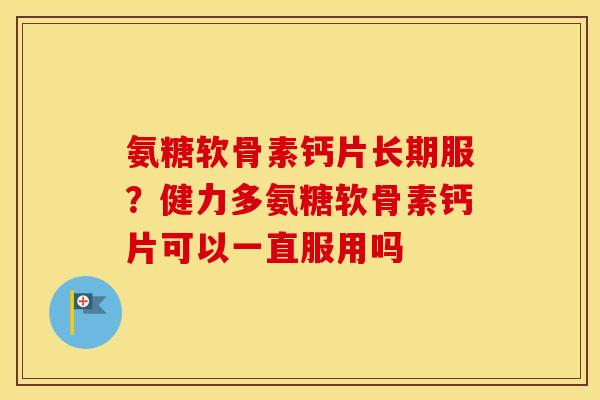 氨糖软骨素钙片长期服?健力多氨糖软骨素钙片可以一直服用吗 氨糖软骨素钙片长期服?健力多氨糖软骨素钙片可以一直服用吗