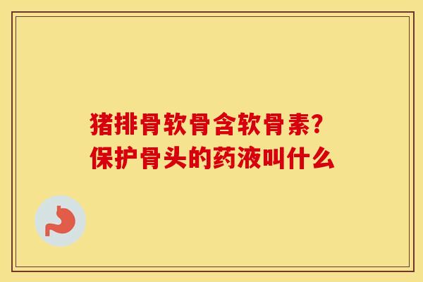 猪排骨软骨含软骨素？保护骨头的药液叫什么
