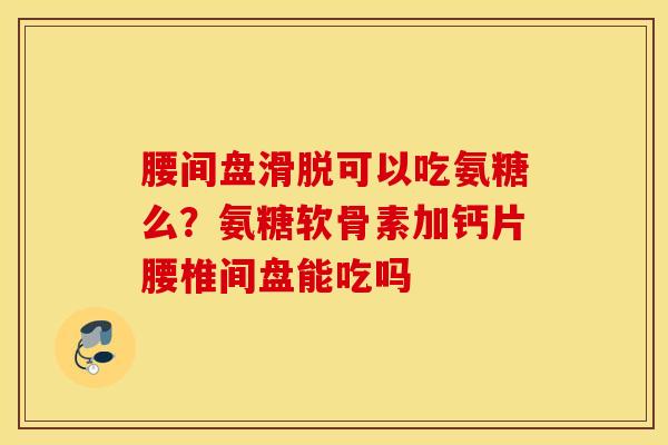 腰间盘滑脱可以吃氨糖么?氨糖软骨素加钙片腰椎间盘能吃吗 腰间盘滑脱可以吃氨糖么?氨糖软骨素加钙片腰椎间盘能吃吗