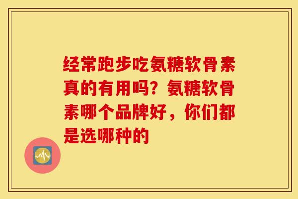 经常跑步吃氨糖软骨素真的有用吗?氨糖软骨素哪个品牌好,你们都是选哪种的 经常跑步吃氨糖软骨素真的有用吗?氨糖软骨素哪个品牌好,你们都是选哪种的