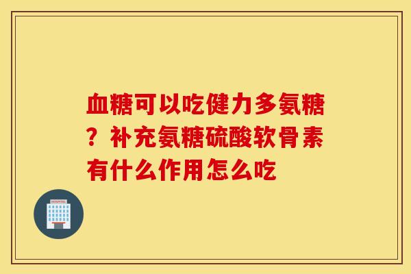 可以吃健力多氨糖?补充氨糖硫酸软骨素有什么作用怎么吃 可以吃健力多氨糖?补充氨糖硫酸软骨素有什么作用怎么吃