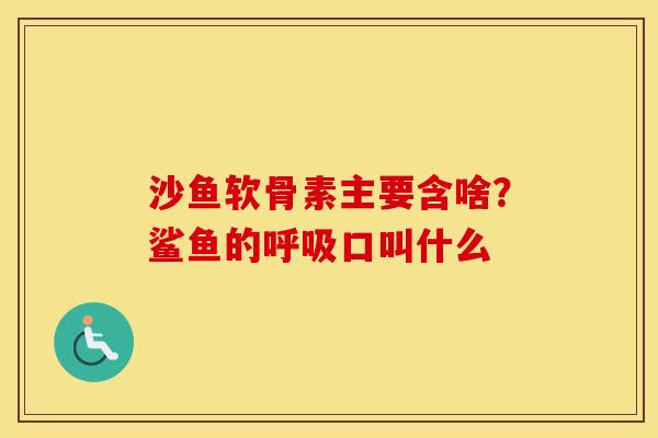 沙鱼软骨素主要含啥?鲨鱼的口叫什么 沙鱼软骨素主要含啥?鲨鱼的口叫什么