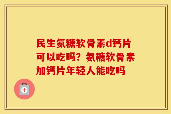民生氨糖软骨素d钙片可以吃吗？氨糖软骨素加钙片年轻人能吃吗
