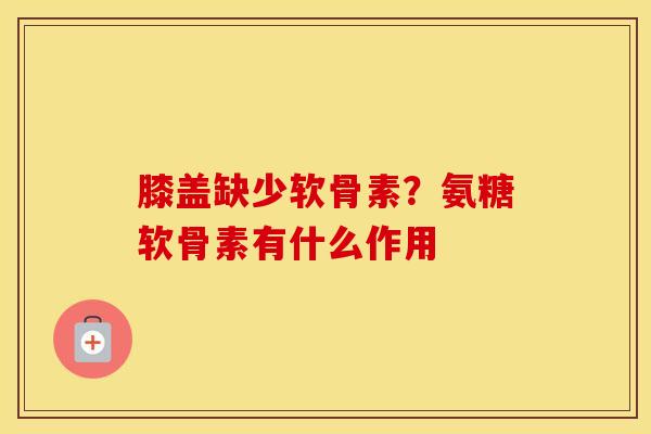 膝盖缺少软骨素?氨糖软骨素有什么作用 膝盖缺少软骨素?氨糖软骨素有什么作用