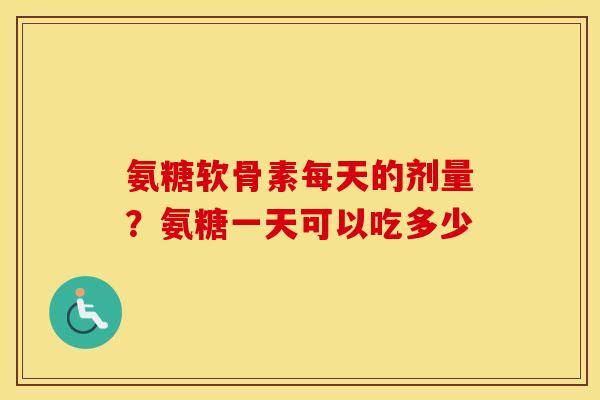 氨糖软骨素每天的剂量?氨糖一天可以吃多少 氨糖软骨素每天的剂量?氨糖一天可以吃多少
