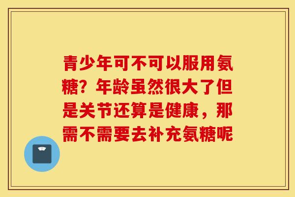 青少年可不可以服用氨糖？年龄虽然很大了但是关节还算是健康，那需不需要去补充氨糖呢
