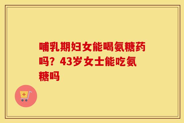哺乳期妇女能喝氨糖药吗?43岁女士能吃氨糖吗 哺乳期妇女能喝氨糖药吗?43岁女士能吃氨糖吗