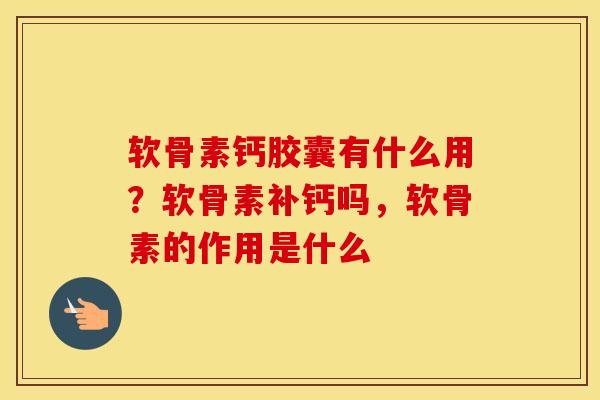 软骨素钙胶囊有什么用?软骨素补钙吗,软骨素的作用是什么 软骨素钙胶囊有什么用?软骨素补钙吗,软骨素的作用是什么