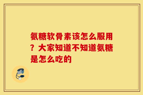 氨糖软骨素该怎么服用?大家知道不知道氨糖是怎么吃的 氨糖软骨素该怎么服用?大家知道不知道氨糖是怎么吃的