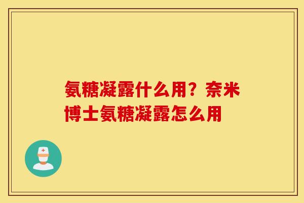 氨糖凝露什么用?奈米博士氨糖凝露怎么用 氨糖凝露什么用?奈米博士氨糖凝露怎么用