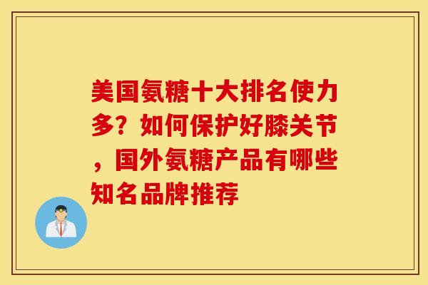 美国氨糖十大排名使力多？如何保护好膝关节，国外氨糖产品有哪些知名品牌推荐