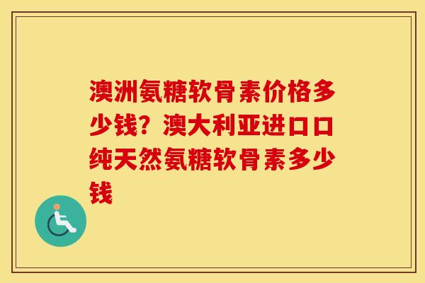 澳洲氨糖软骨素价格多少钱?澳大利亚进口口纯天然氨糖软骨素多少钱 澳洲氨糖软骨素价格多少钱?澳大利亚进口口纯天然氨糖软骨素多少钱