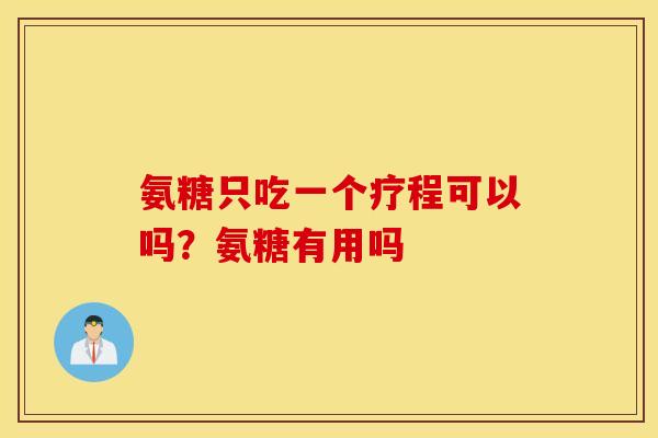 氨糖只吃一个疗程可以吗？氨糖有用吗