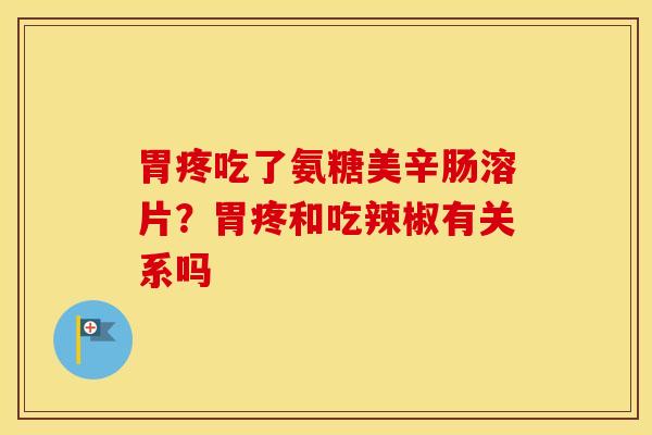 胃疼吃了氨糖美辛肠溶片?胃疼和吃辣椒有关系吗 胃疼吃了氨糖美辛肠溶片?胃疼和吃辣椒有关系吗