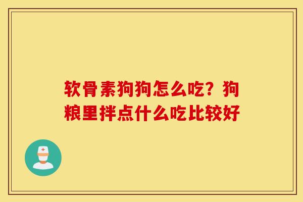 软骨素狗狗怎么吃?狗粮里拌点什么吃比较好 软骨素狗狗怎么吃?狗粮里拌点什么吃比较好
