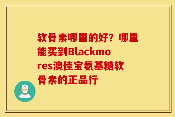 软骨素哪里的好?哪里能买到Blackmores澳佳宝氨基糖软骨素的正品行 软骨素哪里的好?哪里能买到Blackmores澳佳宝氨基糖软骨素的正品行