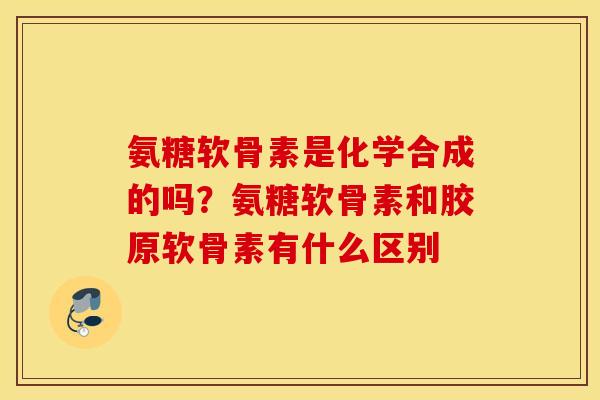 氨糖软骨素是化学合成的吗?氨糖软骨素和胶原软骨素有什么区别 氨糖软骨素是化学合成的吗?氨糖软骨素和胶原软骨素有什么区别