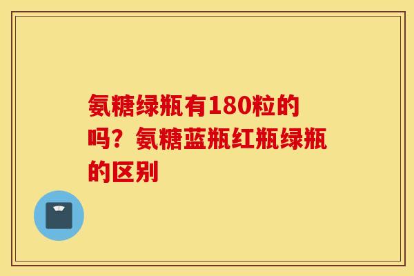 氨糖绿瓶有180粒的吗？氨糖蓝瓶红瓶绿瓶的区别