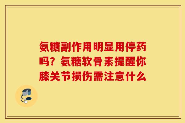 氨糖副作用明显用停药吗？氨糖软骨素提醒你膝关节损伤需注意什么