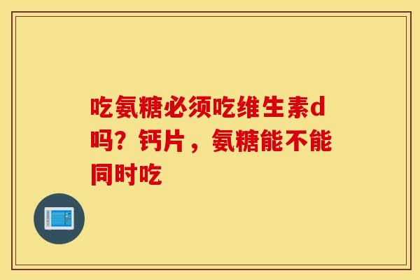 吃氨糖必须吃维生素d吗?钙片,氨糖能不能同时吃 吃氨糖必须吃维生素d吗?钙片,氨糖能不能同时吃