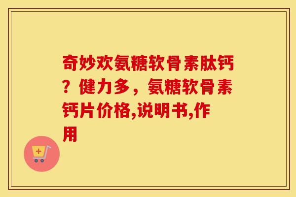 奇妙欢氨糖软骨素肽钙？健力多，氨糖软骨素钙片价格,说明书,作用