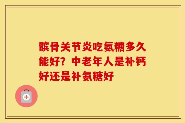 髌骨吃氨糖多久能好？中老年人是补钙好还是补氨糖好