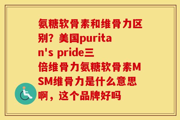 氨糖软骨素和维骨力区别?美国puritan's pride三倍维骨力氨糖软骨素MSM维骨力是什么意思啊,这个品牌好吗 氨糖软骨素和维骨力区别?美国puritan's pride三倍维骨力氨糖软骨素MSM维骨力是什么意思啊,这个品牌好吗