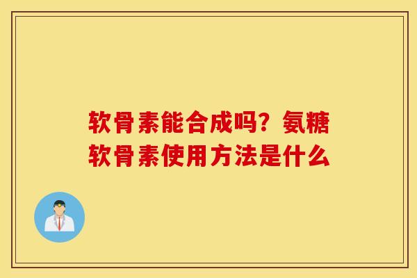 软骨素能合成吗?氨糖软骨素使用方法是什么 软骨素能合成吗?氨糖软骨素使用方法是什么