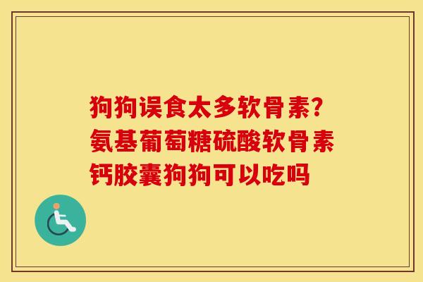 狗狗误食太多软骨素？氨基葡萄糖硫酸软骨素钙胶囊狗狗可以吃吗