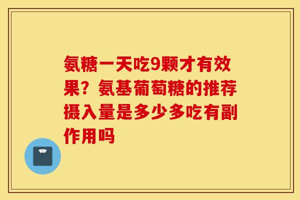 氨糖一天吃9颗才有效果？氨基葡萄糖的推荐摄入量是多少多吃有副作用吗