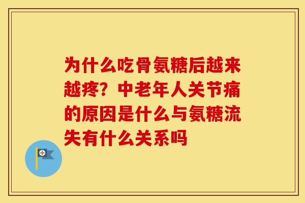 为什么吃骨氨糖后越来越疼？中老年人关节痛的原因是什么与氨糖流失有什么关系吗